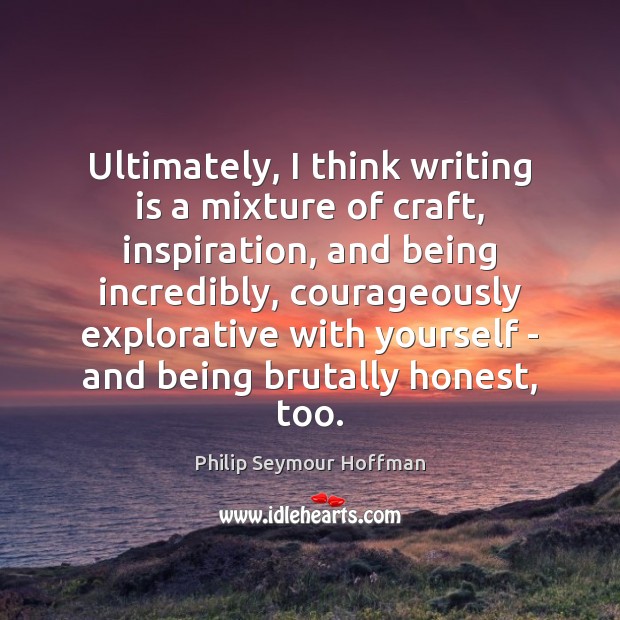 Ultimately, I think writing is a mixture of craft, inspiration, and being 