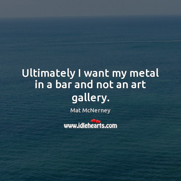 Ultimately I want my metal in a bar and not an art gallery. Mat McNerney Picture Quote