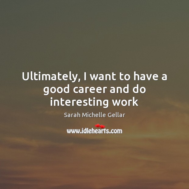 Ultimately, I want to have a good career and do interesting work Sarah Michelle Gellar Picture Quote