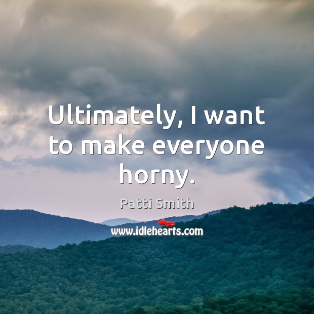 Ultimately, I want to make everyone horny. Patti Smith Picture Quote