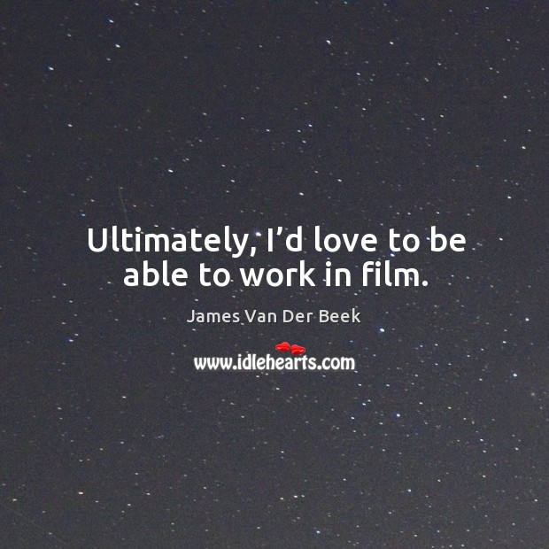 Ultimately, I’d love to be able to work in film. Image