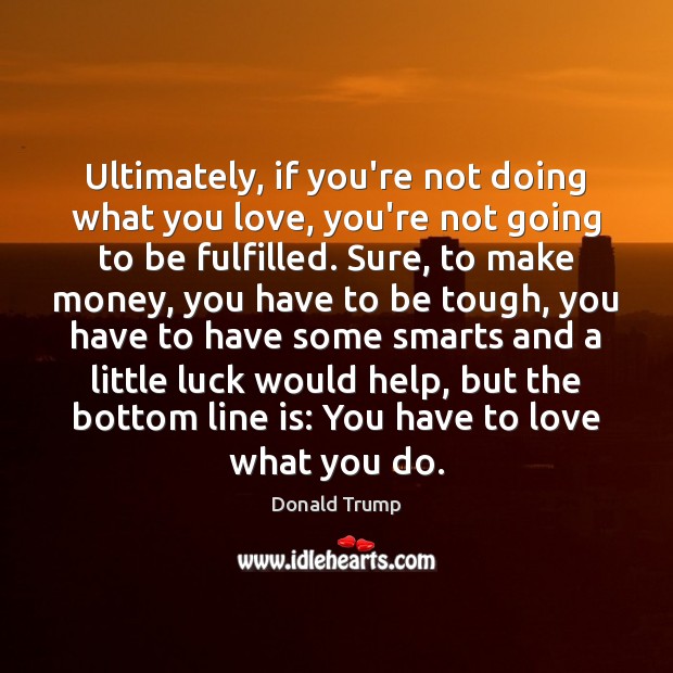 Ultimately, if you’re not doing what you love, you’re not going to Donald Trump Picture Quote