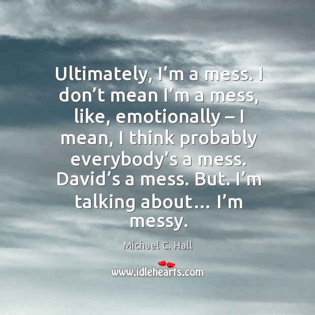 Ultimately, I’m a mess. I don’t mean I’m a mess, like, emotionally – I mean, I think probably Michael C. Hall Picture Quote