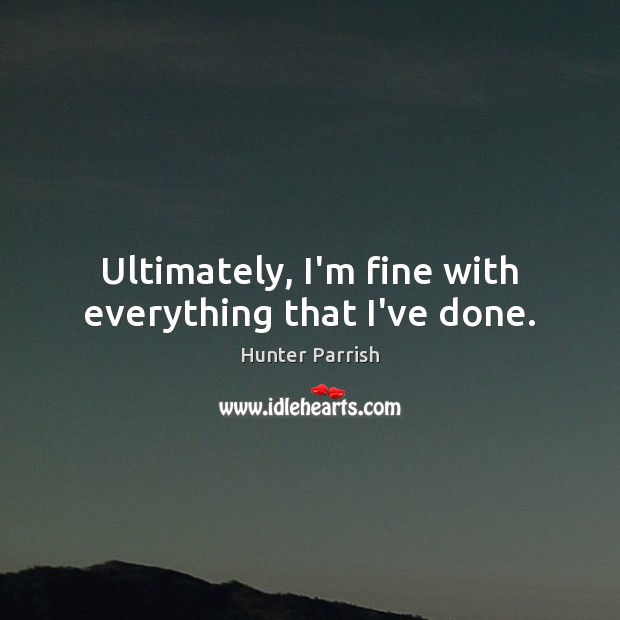 Ultimately, I’m fine with everything that I’ve done. Hunter Parrish Picture Quote