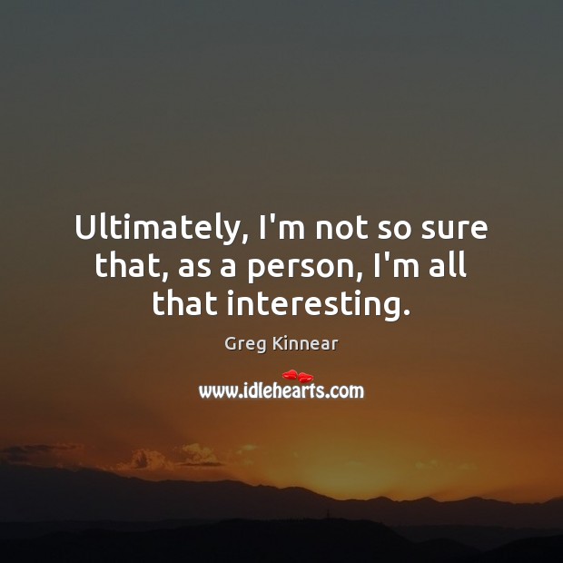 Ultimately, I’m not so sure that, as a person, I’m all that interesting. Image