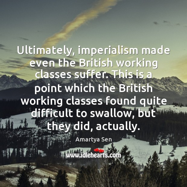 Ultimately, imperialism made even the British working classes suffer. This is a Amartya Sen Picture Quote