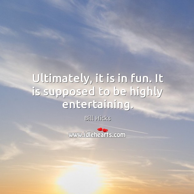 Ultimately, it is in fun. It is supposed to be highly entertaining. Bill Hicks Picture Quote