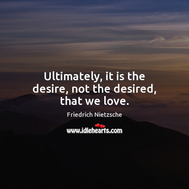 Ultimately, it is the desire, not the desired, that we love. Image