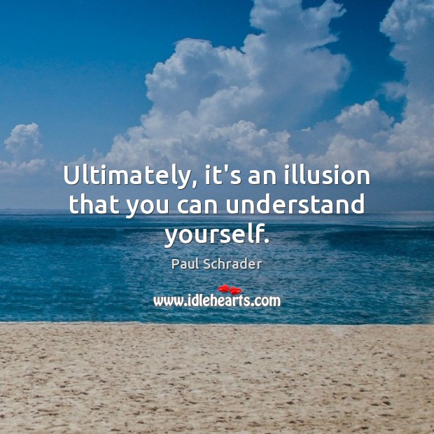 Ultimately, it’s an illusion that you can understand yourself. Image