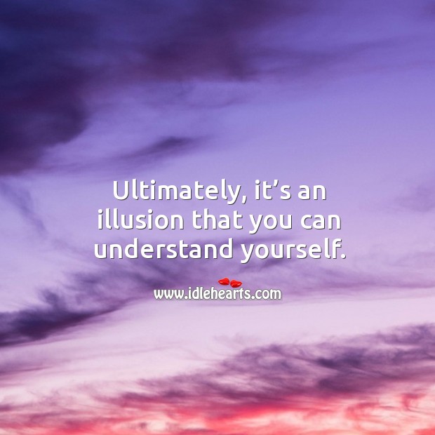 Ultimately, it’s an illusion that you can understand yourself. Image