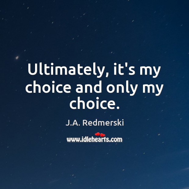 Ultimately, it’s my choice and only my choice. J.A. Redmerski Picture Quote