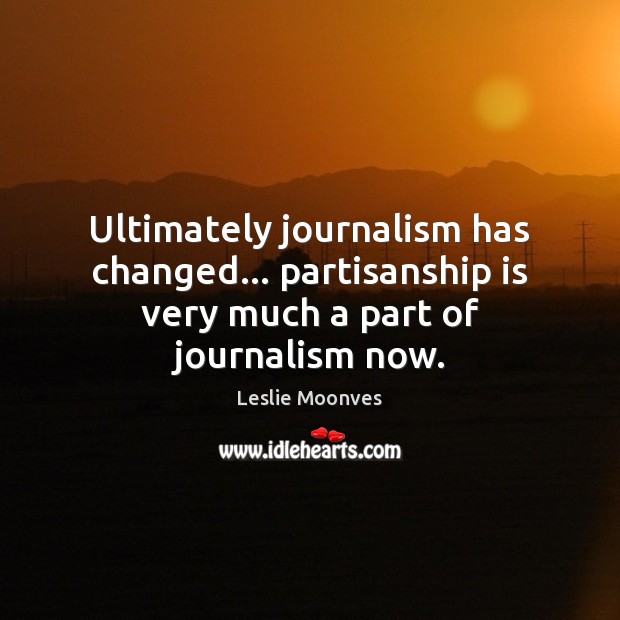 Ultimately journalism has changed… partisanship is very much a part of journalism now. Leslie Moonves Picture Quote