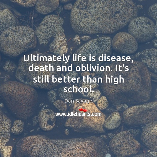 Ultimately life is disease, death and oblivion. It’s still better than high school. Dan Savage Picture Quote