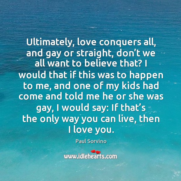 Ultimately, love conquers all, and gay or straight, don’t we all want to believe that? Paul Sorvino Picture Quote