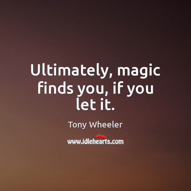 Ultimately, magic finds you, if you let it. Tony Wheeler Picture Quote