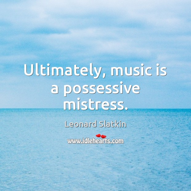 Ultimately, music is a possessive mistress. Leonard Slatkin Picture Quote