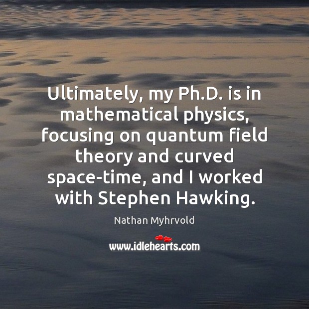Ultimately, my Ph.D. is in mathematical physics, focusing on quantum field Nathan Myhrvold Picture Quote