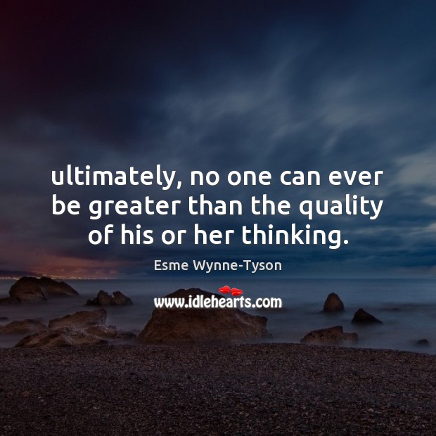 Ultimately, no one can ever be greater than the quality of his or her thinking. Image