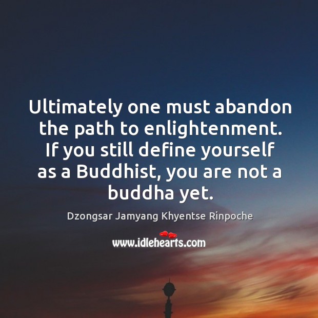Ultimately one must abandon the path to enlightenment. If you still define Dzongsar Jamyang Khyentse Rinpoche Picture Quote