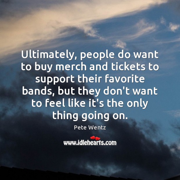 Ultimately, people do want to buy merch and tickets to support their Pete Wentz Picture Quote