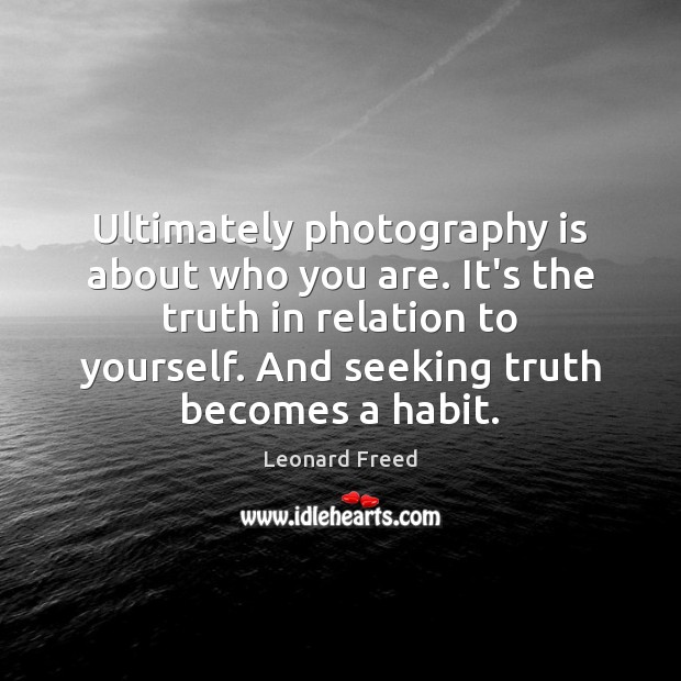 Ultimately photography is about who you are. It’s the truth in relation Image