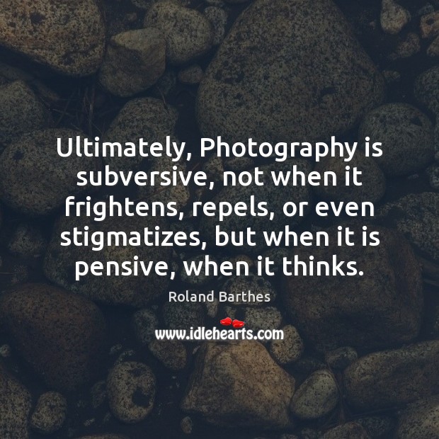 Ultimately, Photography is subversive, not when it frightens, repels, or even stigmatizes, Roland Barthes Picture Quote