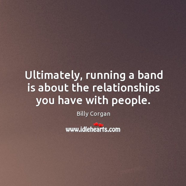Ultimately, running a band is about the relationships you have with people. Billy Corgan Picture Quote