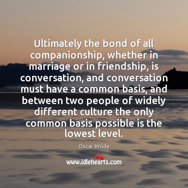 Ultimately the bond of all companionship, whether in marriage or in friendship, Oscar Wilde Picture Quote