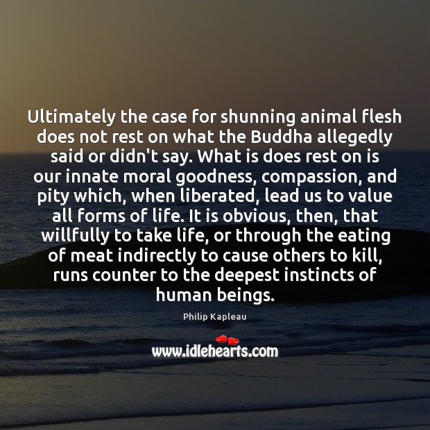 Ultimately the case for shunning animal flesh does not rest on what Philip Kapleau Picture Quote