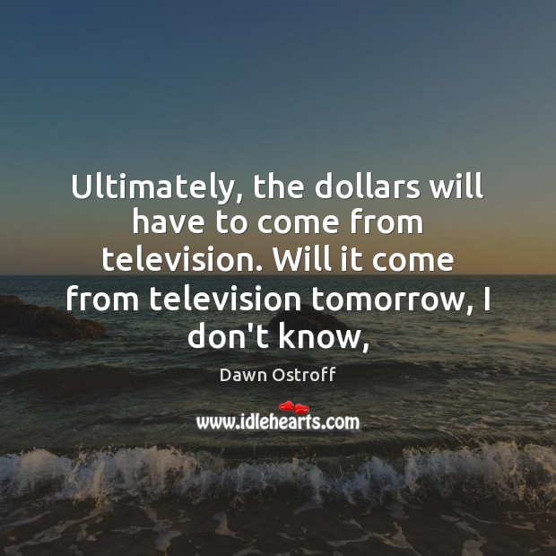 Ultimately, the dollars will have to come from television. Will it come Dawn Ostroff Picture Quote