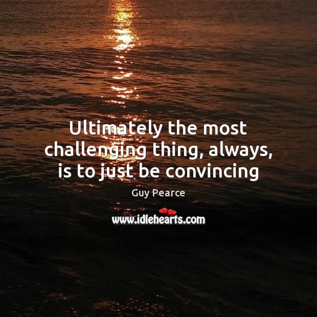 Ultimately the most challenging thing, always, is to just be convincing Guy Pearce Picture Quote