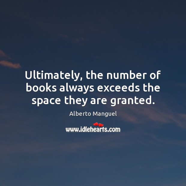 Ultimately, the number of books always exceeds the space they are granted. Alberto Manguel Picture Quote
