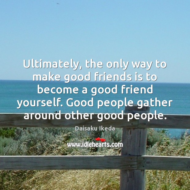 Ultimately, the only way to make good friends is to become a Daisaku Ikeda Picture Quote