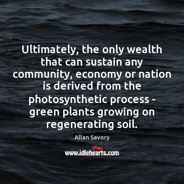 Ultimately, the only wealth that can sustain any community, economy or nation Economy Quotes Image