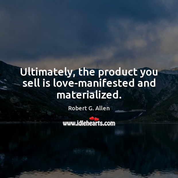 Ultimately, the product you sell is love-manifested and materialized. Robert G. Allen Picture Quote