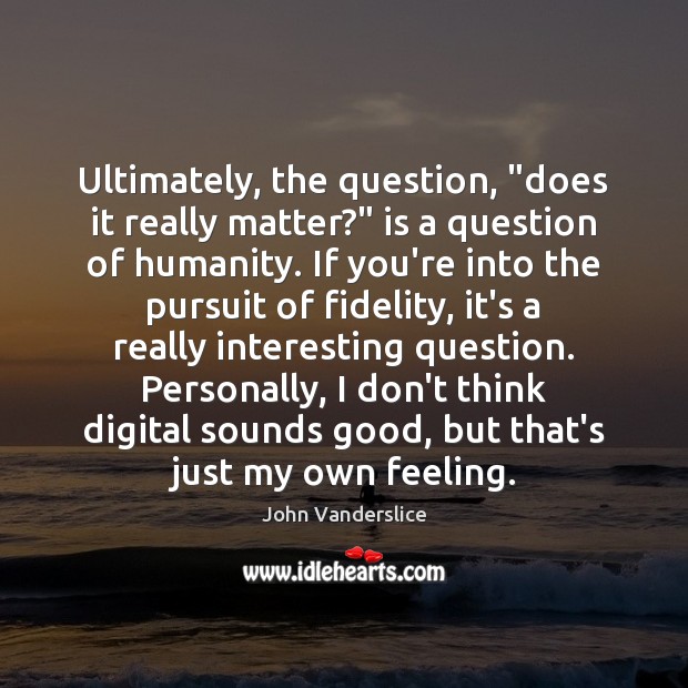 Ultimately, the question, “does it really matter?” is a question of humanity. John Vanderslice Picture Quote