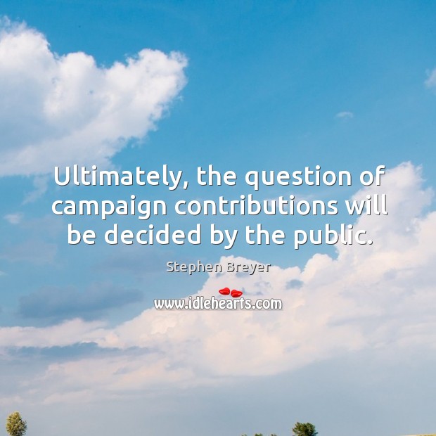 Ultimately, the question of campaign contributions will be decided by the public. Stephen Breyer Picture Quote