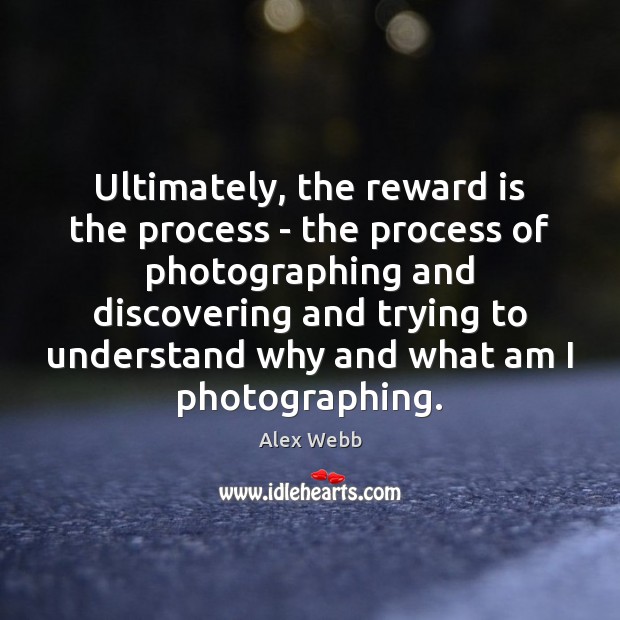 Ultimately, the reward is the process – the process of photographing and Alex Webb Picture Quote
