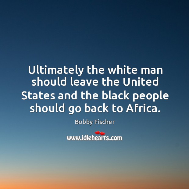 Ultimately the white man should leave the United States and the black Bobby Fischer Picture Quote