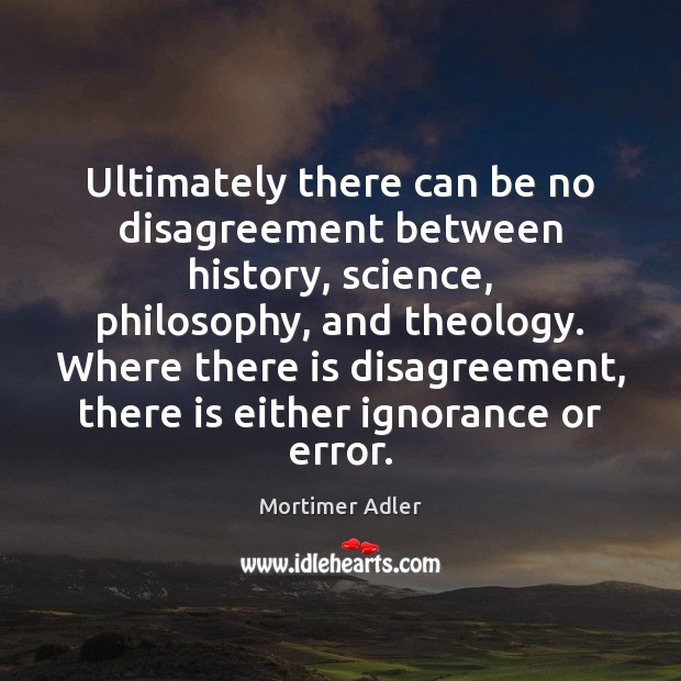Ultimately there can be no disagreement between history, science, philosophy, and theology. Mortimer Adler Picture Quote