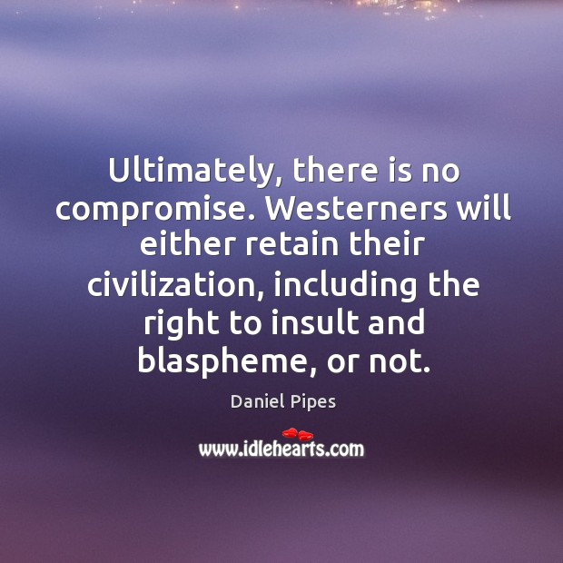 Ultimately, there is no compromise. Westerners will either retain their civilization Daniel Pipes Picture Quote