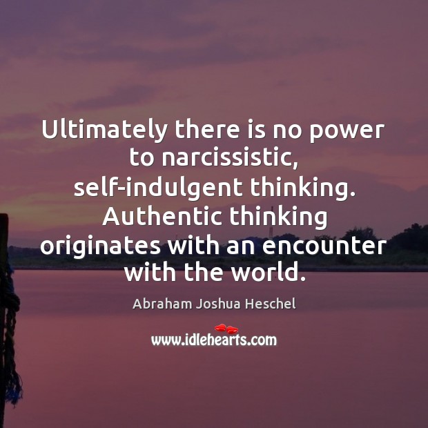 Ultimately there is no power to narcissistic, self-indulgent thinking. Authentic thinking originates Abraham Joshua Heschel Picture Quote