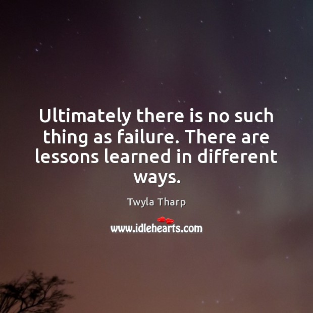 Ultimately there is no such thing as failure. There are lessons learned in different ways. Image