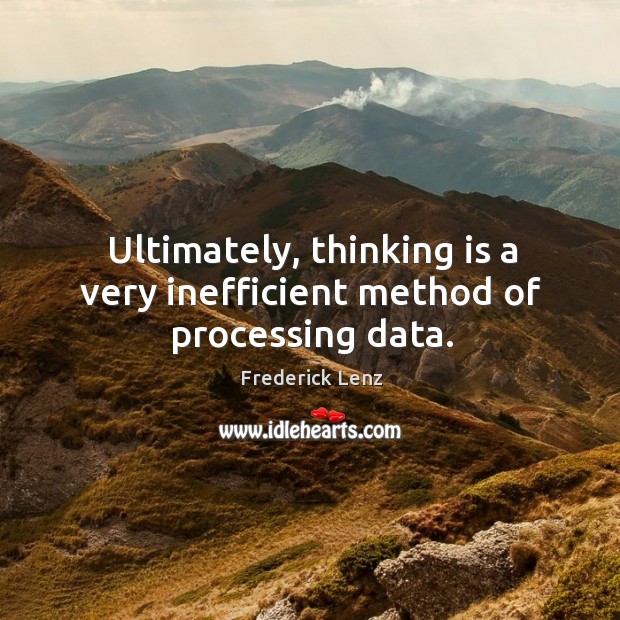 Ultimately, thinking is a very inefficient method of processing data. Image