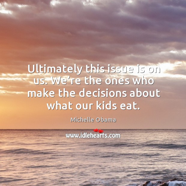 Ultimately this issue is on us. We’re the ones who make the decisions about what our kids eat. Michelle Obama Picture Quote