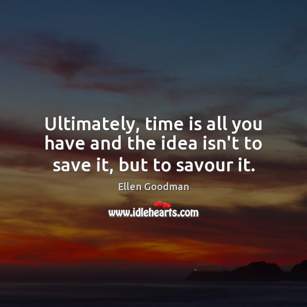 Ultimately, time is all you have and the idea isn’t to save it, but to savour it. Ellen Goodman Picture Quote