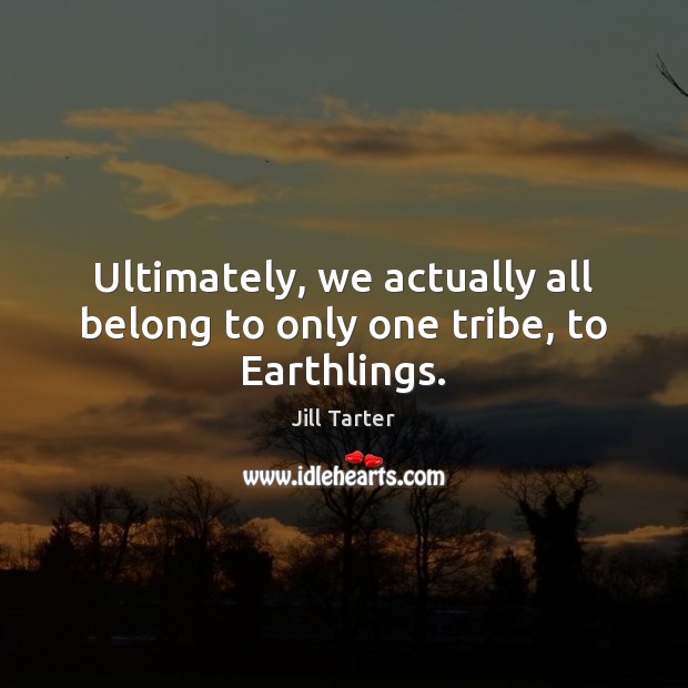 Ultimately, we actually all belong to only one tribe, to Earthlings. Jill Tarter Picture Quote