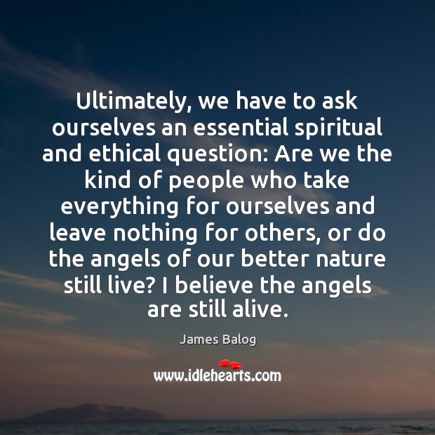Ultimately, we have to ask ourselves an essential spiritual and ethical question: James Balog Picture Quote