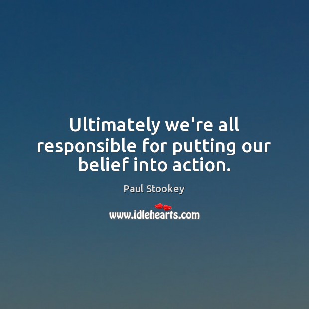 Ultimately we’re all responsible for putting our belief into action. Paul Stookey Picture Quote