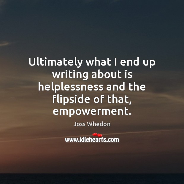 Ultimately what I end up writing about is helplessness and the flipside Joss Whedon Picture Quote